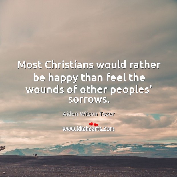 Most Christians would rather be happy than feel the wounds of other peoples’ sorrows. Aiden Wilson Tozer Picture Quote