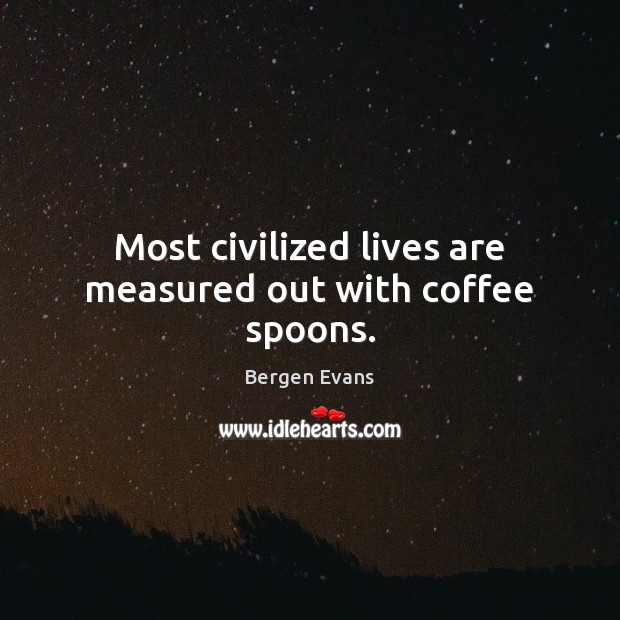 Most civilized lives are measured out with coffee spoons. Bergen Evans Picture Quote