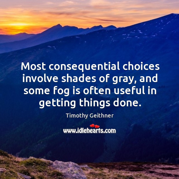 Most consequential choices involve shades of gray, and some fog is often useful in getting things done. Timothy Geithner Picture Quote
