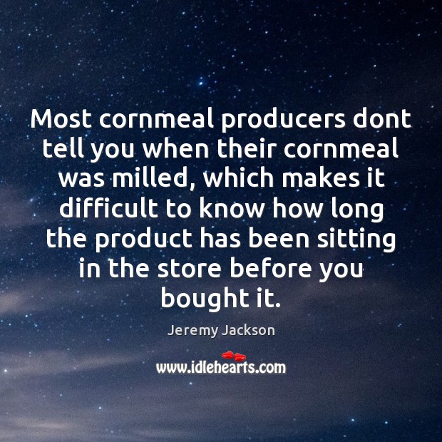 Most cornmeal producers dont tell you when their cornmeal was milled, which Jeremy Jackson Picture Quote