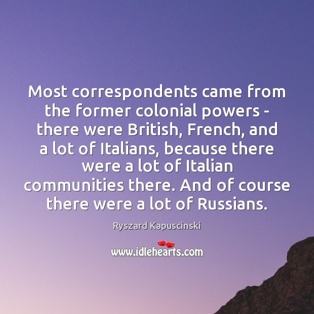 Most correspondents came from the former colonial powers – there were British, Ryszard Kapuscinski Picture Quote