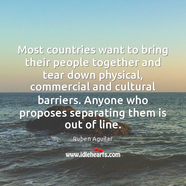 Most countries want to bring their people together and tear down physical, Ruben Aguilar Picture Quote