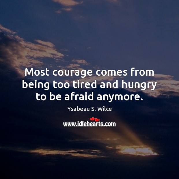Most courage comes from being too tired and hungry to be afraid anymore. Ysabeau S. Wilce Picture Quote