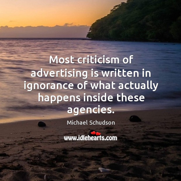 Most criticism of advertising is written in ignorance of what actually happens inside these agencies. Michael Schudson Picture Quote