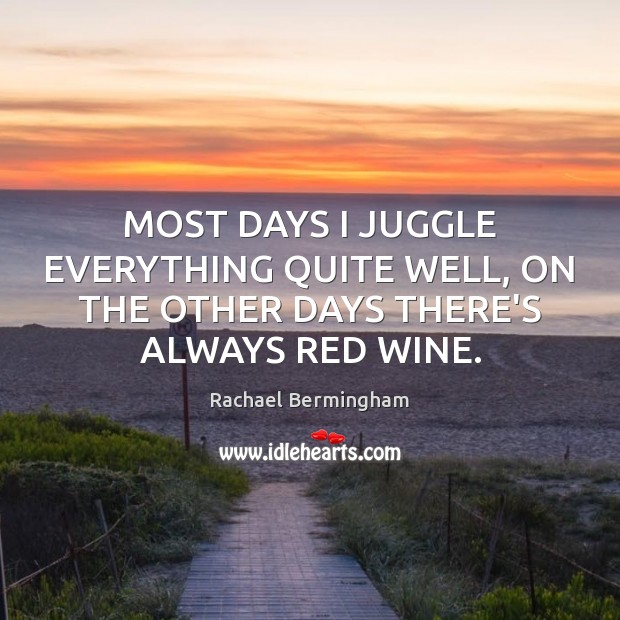 MOST DAYS I JUGGLE EVERYTHING QUITE WELL, ON THE OTHER DAYS THERE’S ALWAYS RED WINE. Rachael Bermingham Picture Quote
