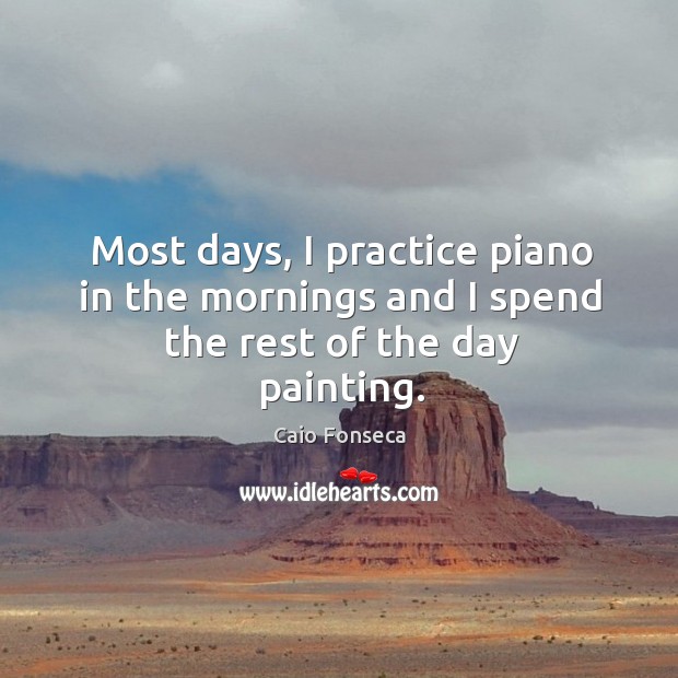 Most days, I practice piano in the mornings and I spend the rest of the day painting. Caio Fonseca Picture Quote
