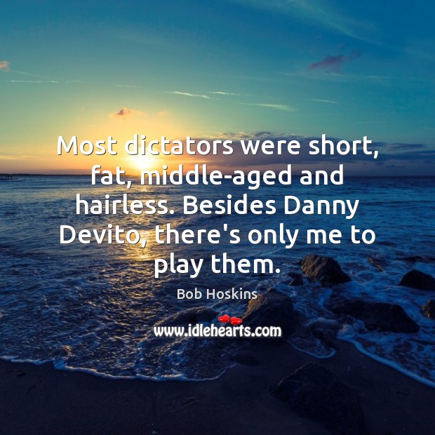 Most dictators were short, fat, middle-aged and hairless. Besides Danny Devito, there’s Bob Hoskins Picture Quote