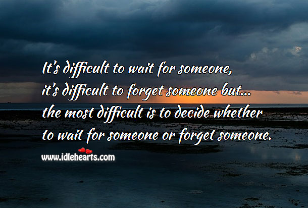 It’s most difficult is to decide whether to wait for someone or forget 