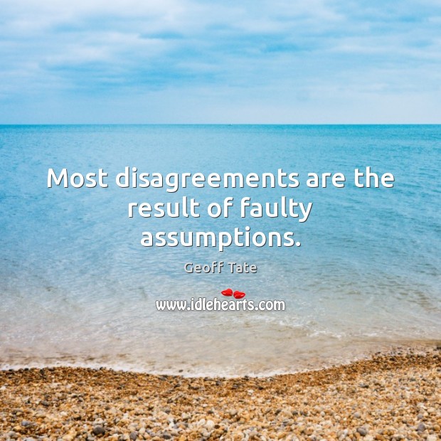 Most disagreements are the result of faulty assumptions. 