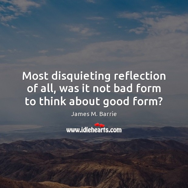 Most disquieting reflection of all, was it not bad form to think about good form? James M. Barrie Picture Quote
