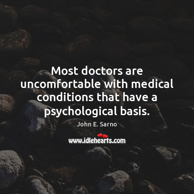 Most doctors are uncomfortable with medical conditions that have a psychological basis. John E. Sarno Picture Quote