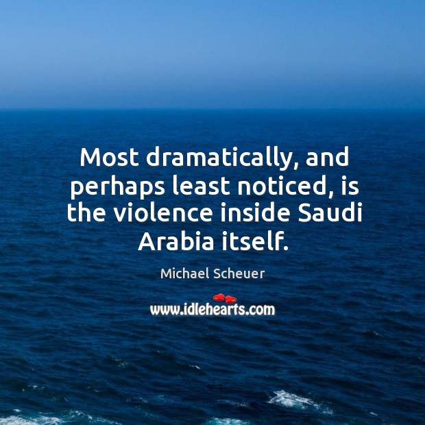 Most dramatically, and perhaps least noticed, is the violence inside Saudi Arabia itself. Michael Scheuer Picture Quote