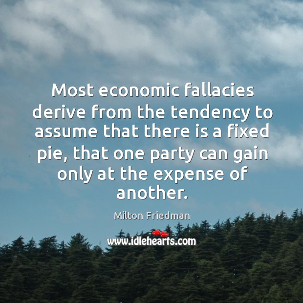 Most economic fallacies derive from the tendency to assume that there is a fixed pie Milton Friedman Picture Quote