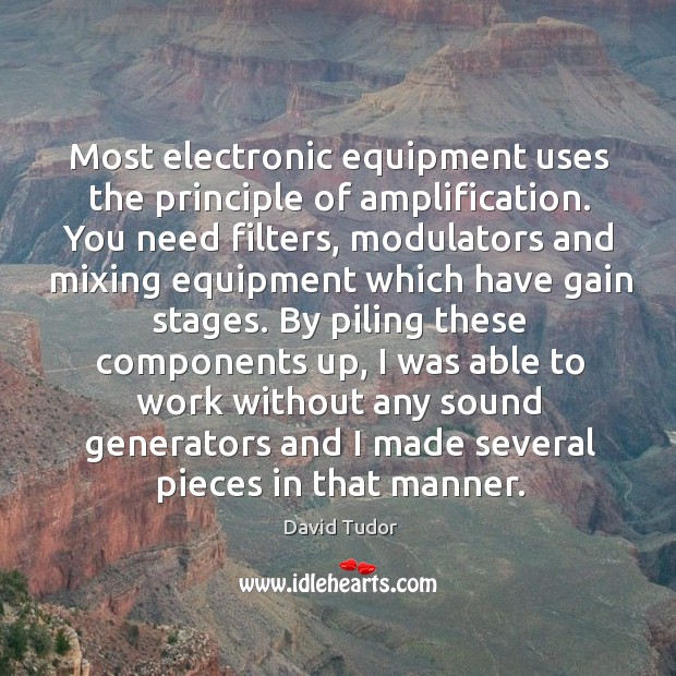 Most electronic equipment uses the principle of amplification. David Tudor Picture Quote