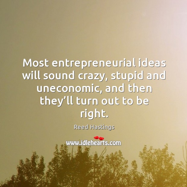 Most entrepreneurial ideas will sound crazy, stupid and uneconomic, and then they’ll turn out to be right. Reed Hastings Picture Quote