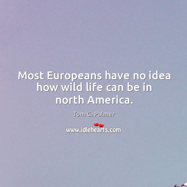 Most europeans have no idea how wild life can be in north america. Tom G. Palmer Picture Quote