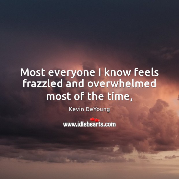 Most everyone I know feels frazzled and overwhelmed most of the time, Kevin DeYoung Picture Quote
