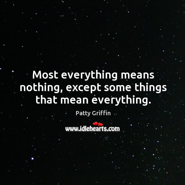 Most everything means nothing, except some things that mean everything. Patty Griffin Picture Quote