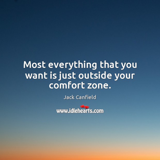 Most everything that you want is just outside your comfort zone. Jack Canfield Picture Quote