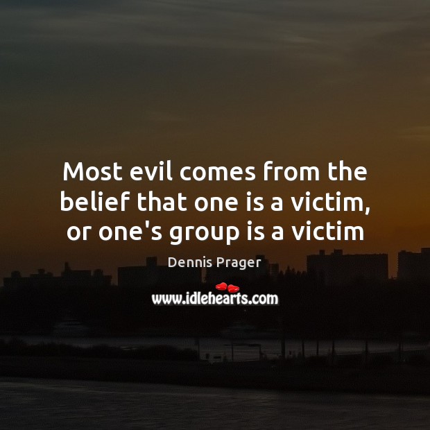 Most evil comes from the belief that one is a victim, or one’s group is a victim Dennis Prager Picture Quote