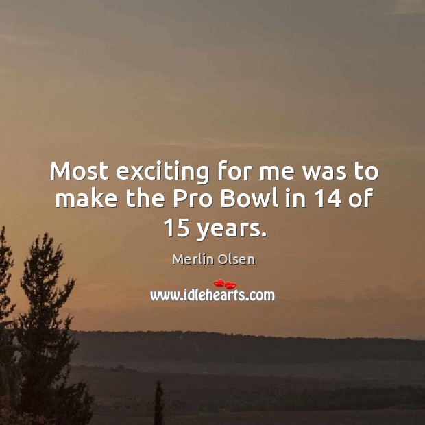 Most exciting for me was to make the pro bowl in 14 of 15 years. Merlin Olsen Picture Quote