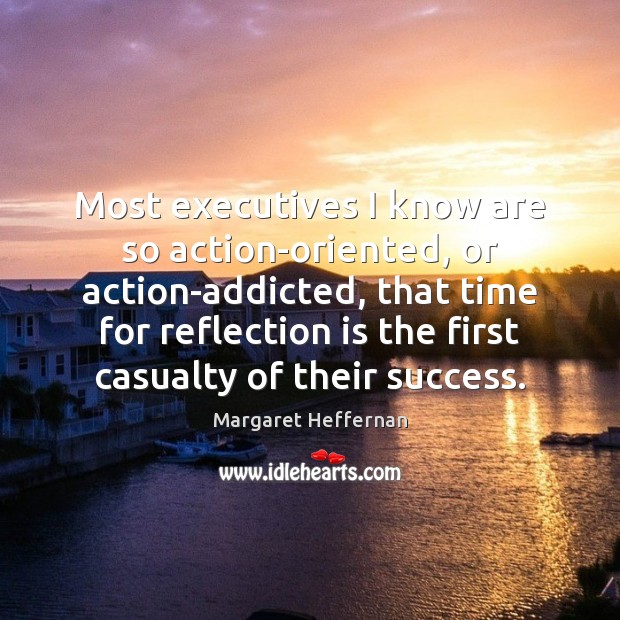Most executives I know are so action-oriented, or action-addicted, that time for Margaret Heffernan Picture Quote