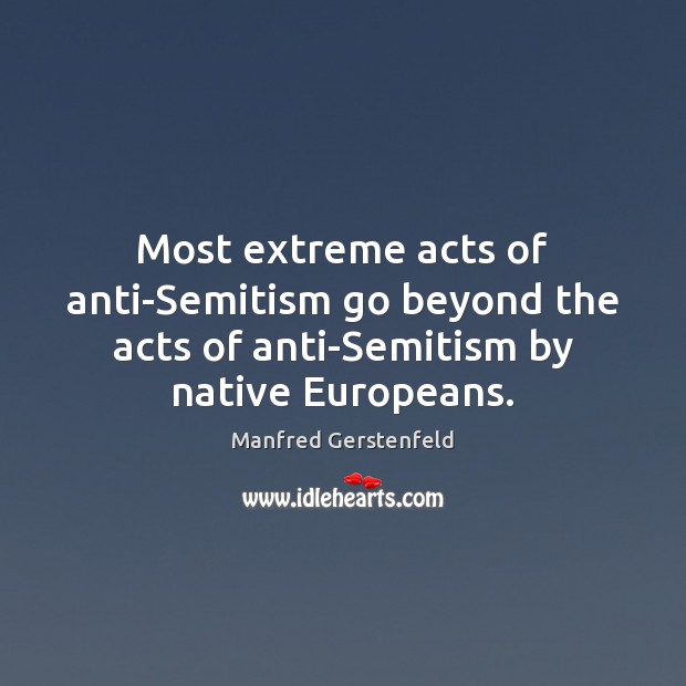 Most extreme acts of anti-Semitism go beyond the acts of anti-Semitism by Manfred Gerstenfeld Picture Quote