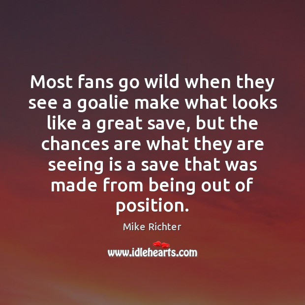 Most fans go wild when they see a goalie make what looks Mike Richter Picture Quote