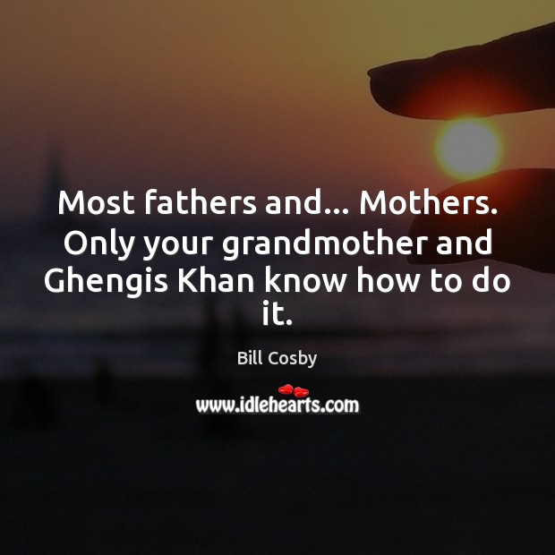 Most fathers and… Mothers. Only your grandmother and Ghengis Khan know how to do it. Bill Cosby Picture Quote