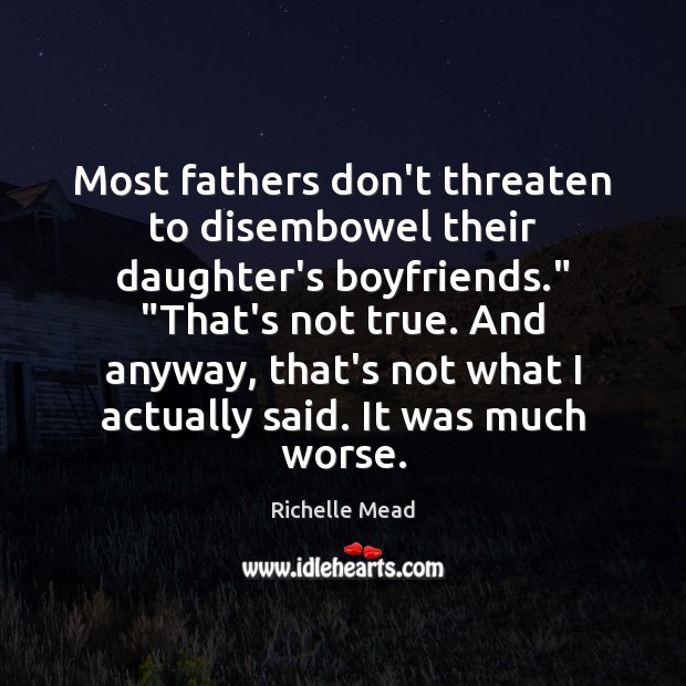 Most fathers don’t threaten to disembowel their daughter’s boyfriends.” “That’s not true. 