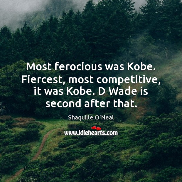 Most ferocious was Kobe. Fiercest, most competitive, it was Kobe. D Wade Shaquille O’Neal Picture Quote