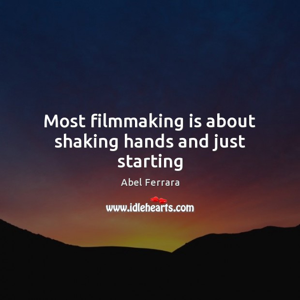 Most filmmaking is about shaking hands and just starting Abel Ferrara Picture Quote