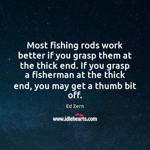 Most fishing rods work better if you grasp them at the thick Image