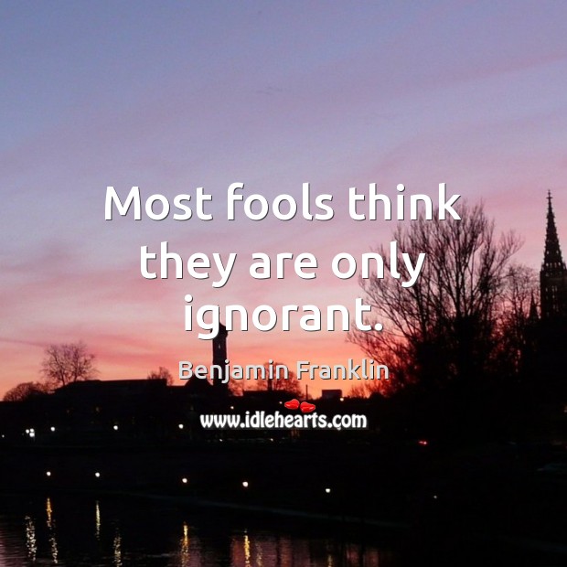 Most fools think they are only ignorant. Benjamin Franklin Picture Quote