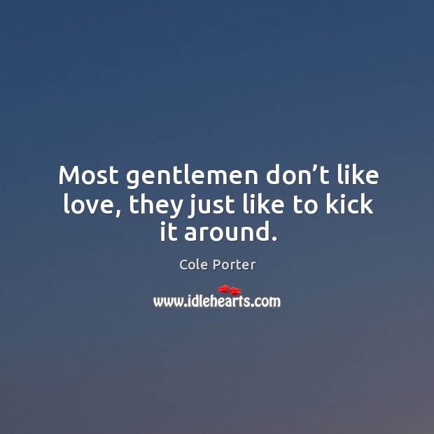 Most gentlemen don’t like love, they just like to kick it around. Cole Porter Picture Quote