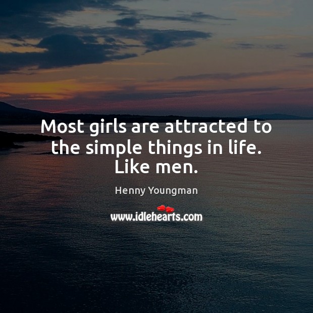 Most girls are attracted to the simple things in life. Like men. 