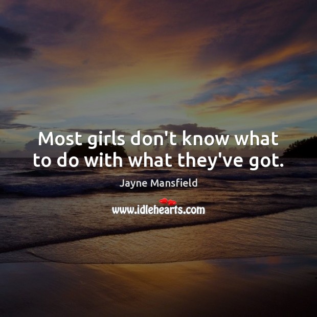 Most girls don’t know what to do with what they’ve got. Jayne Mansfield Picture Quote