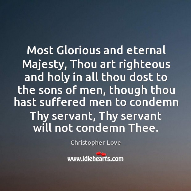 Most glorious and eternal majesty, thou art righteous and holy in all thou dost to the Christopher Love Picture Quote