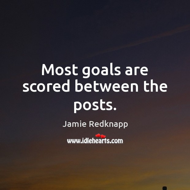 Most goals are scored between the posts. Jamie Redknapp Picture Quote