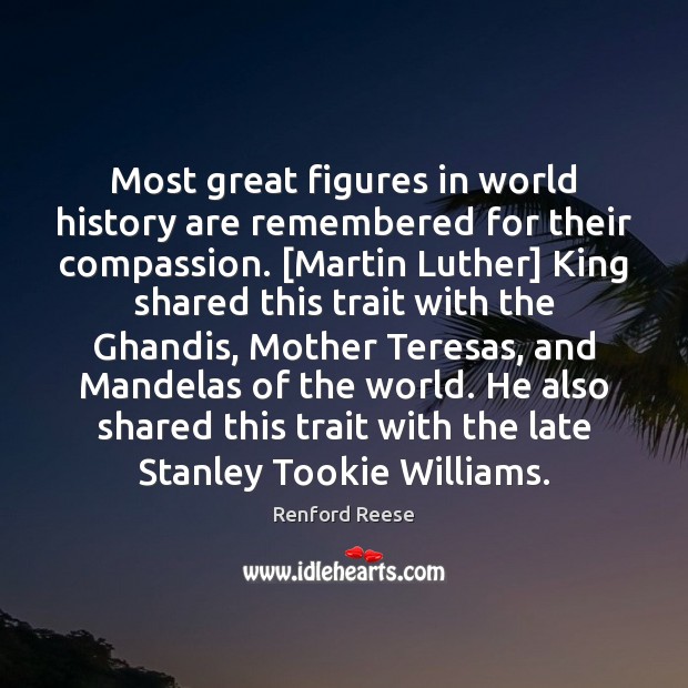Most great figures in world history are remembered for their compassion. [Martin Renford Reese Picture Quote