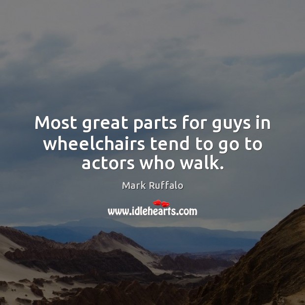 Most great parts for guys in wheelchairs tend to go to actors who walk. Mark Ruffalo Picture Quote