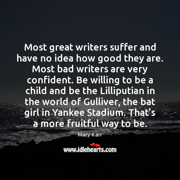 Most great writers suffer and have no idea how good they are. Mary Karr Picture Quote