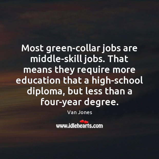 Most green-collar jobs are middle-skill jobs. That means they require more education Van Jones Picture Quote