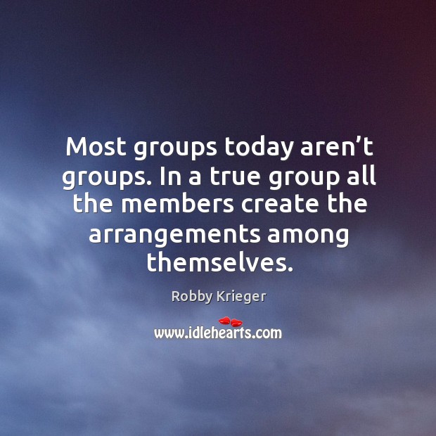 Most groups today aren’t groups. In a true group all the members create the arrangements among themselves. Robby Krieger Picture Quote