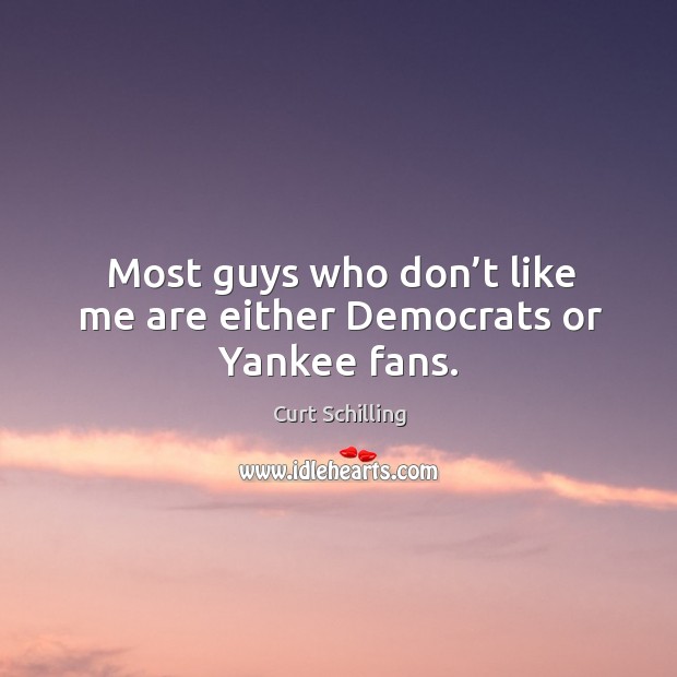 Most guys who don’t like me are either democrats or yankee fans. Curt Schilling Picture Quote