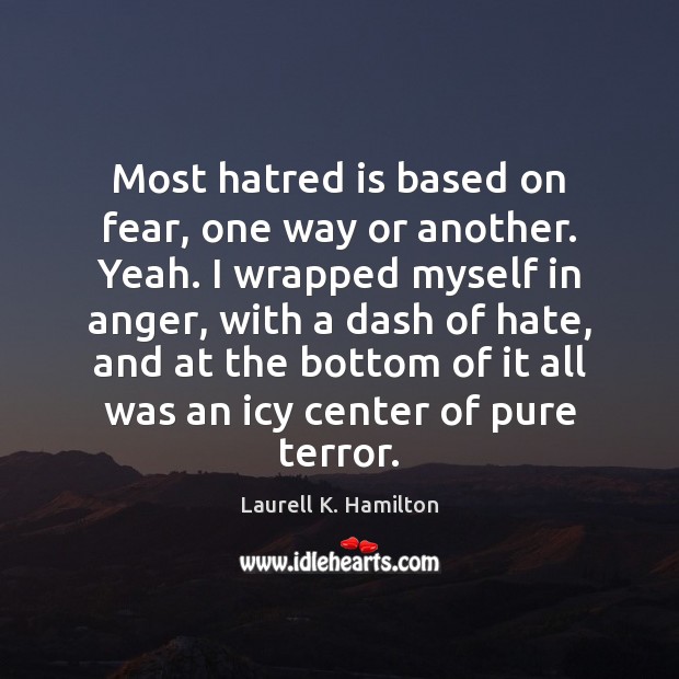 Most hatred is based on fear, one way or another. Yeah. I Image