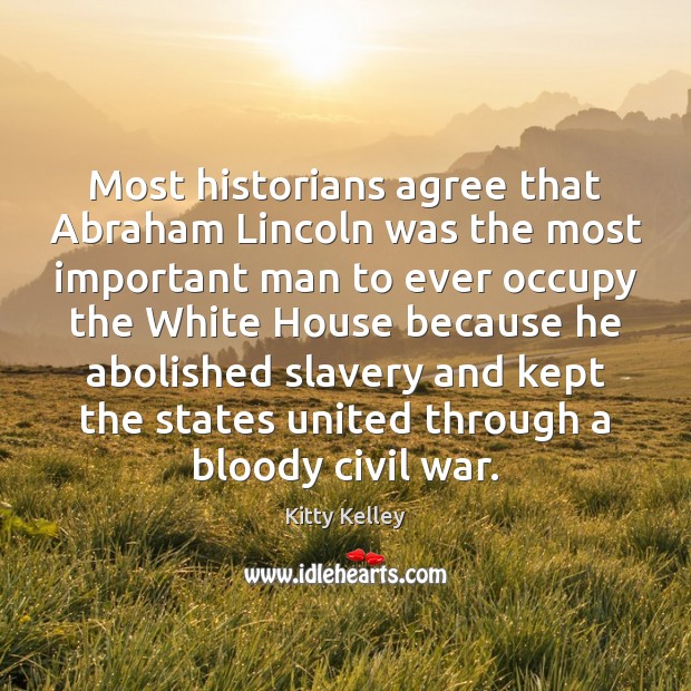 Most historians agree that Abraham Lincoln was the most important man to Kitty Kelley Picture Quote
