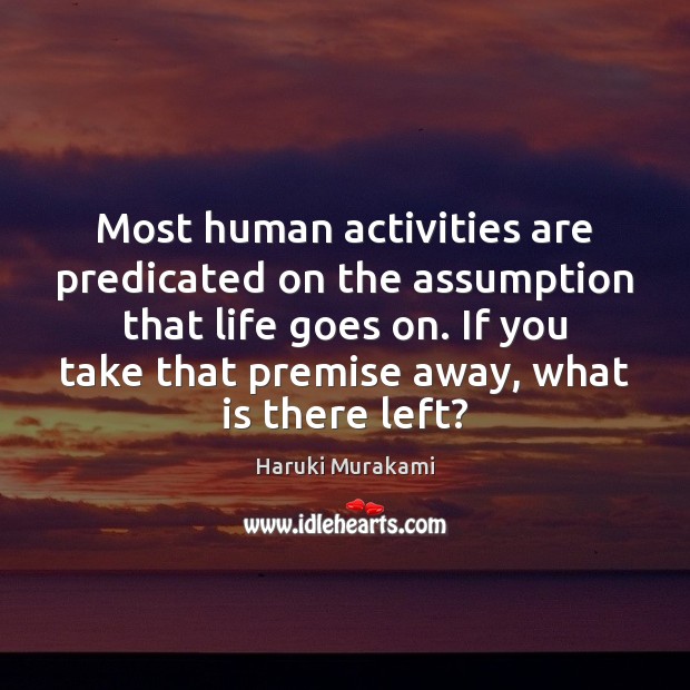 Most human activities are predicated on the assumption that life goes on. Haruki Murakami Picture Quote
