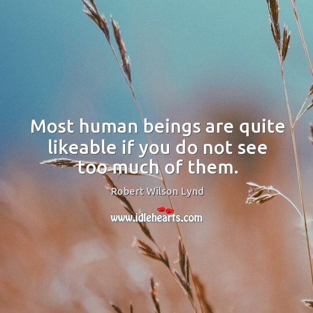 Most human beings are quite likeable if you do not see too much of them. Robert Wilson Lynd Picture Quote