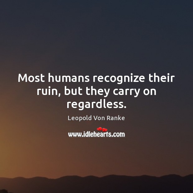 Most humans recognize their ruin, but they carry on regardless. Leopold Von Ranke Picture Quote